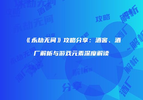 《永劫无间》攻略分享：酒窖、酒厂解析与游戏元素深度解读