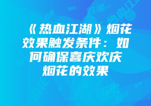 《热血江湖》烟花效果触发条件：如何确保喜庆欢庆烟花的效果