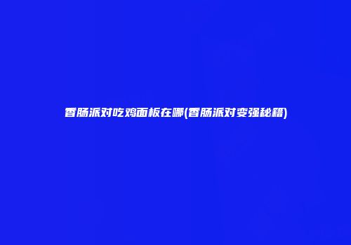香肠派对吃鸡面板在哪(香肠派对变强秘籍)