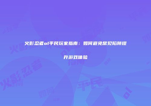 火影忍者ol平民玩家指南：如何避免常见陷阱提升游戏体验