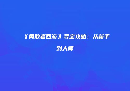 《勇敢者西游》寻宝攻略：从新手到大师