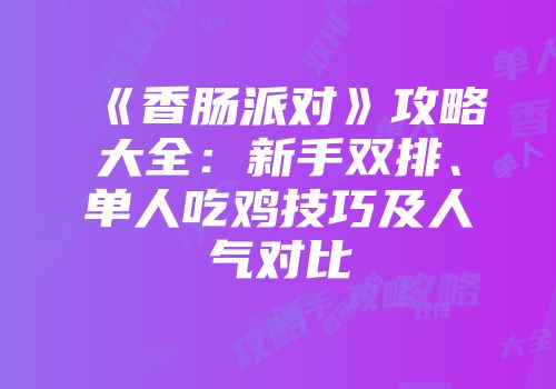 《香肠派对》攻略大全：新手双排、单人吃鸡技巧及人气对比