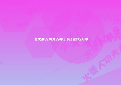 《火柴人功夫大师》实战技巧分享