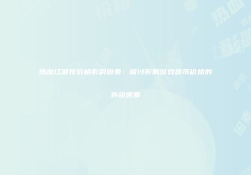 热血江湖符价格影响因素：探讨影响游戏货币价格的外部因素