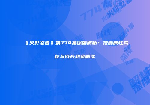 《火影忍者》第774集深度解析：技能属性揭秘与成长轨迹解读