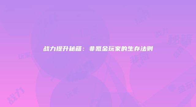 战力提升秘籍：非氪金玩家的生存法则