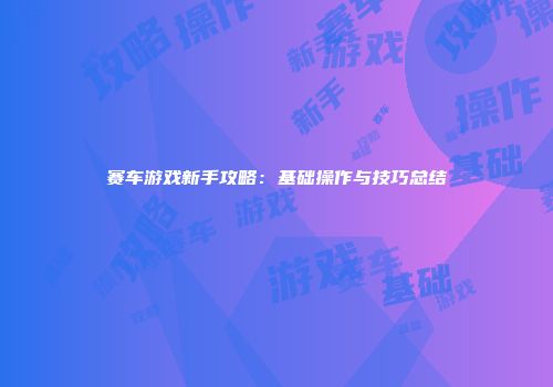 赛车游戏新手攻略：基础操作与技巧总结