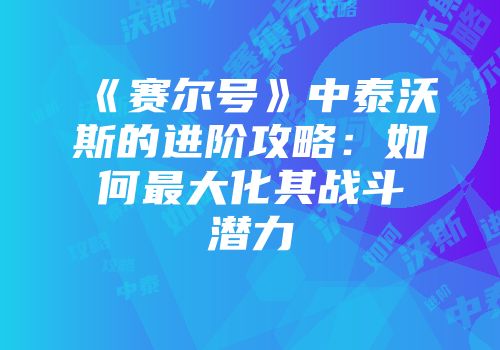 《赛尔号》中泰沃斯的进阶攻略：如何最大化其战斗潜力