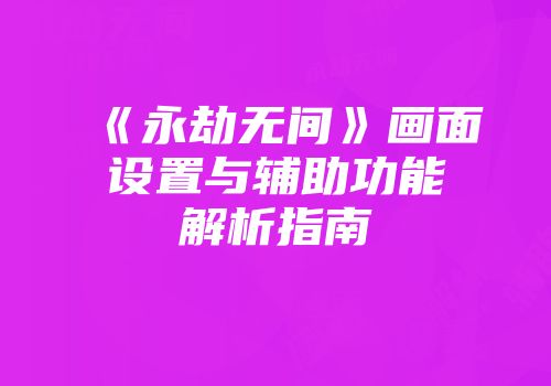 《永劫无间》画面设置与辅助功能解析指南