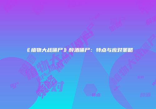 《植物大战僵尸》醉酒僵尸：特点与应对策略