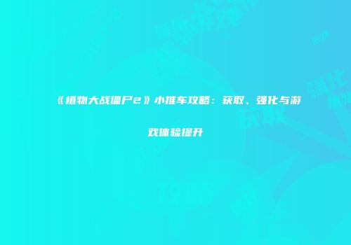 《植物大战僵尸2》小推车攻略：获取、强化与游戏体验提升