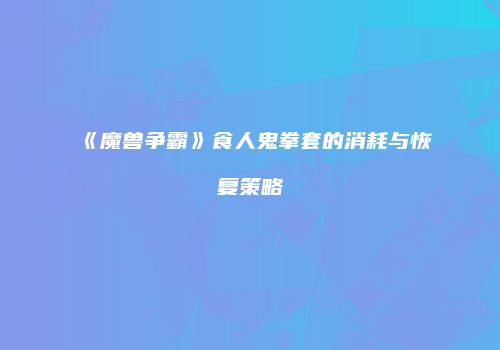 《魔兽争霸》食人鬼拳套的消耗与恢复策略