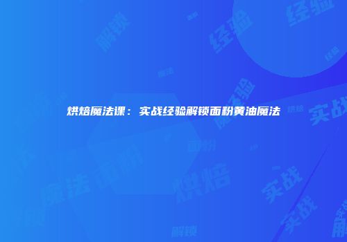 烘焙魔法课：实战经验解锁面粉黄油魔法