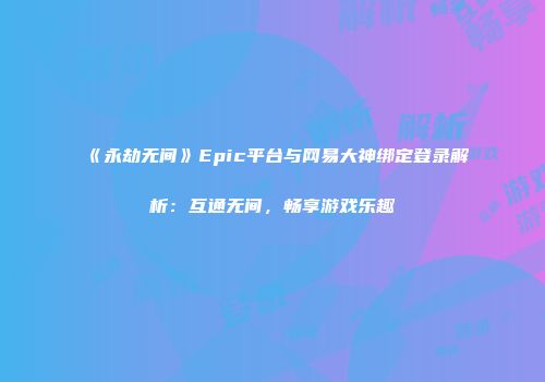 《永劫无间》Epic平台与网易大神绑定登录解析：互通无间，畅享游戏乐趣