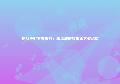 逆战电影下载解答：高清国语版迅雷下载指南