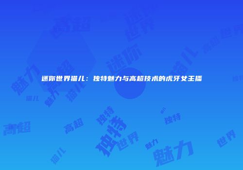 迷你世界猫儿：独特魅力与高超技术的虎牙女主播