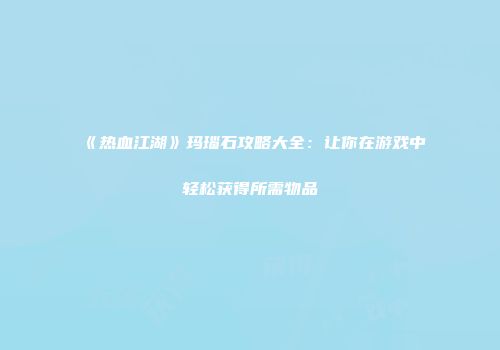 《热血江湖》玛瑙石攻略大全：让你在游戏中轻松获得所需物品