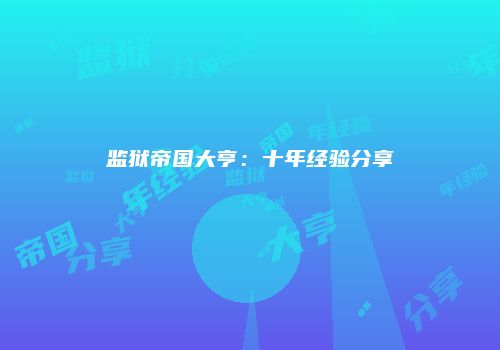 监狱帝国大亨：十年经验分享