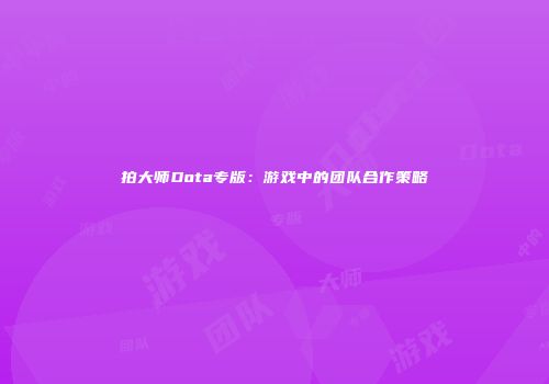 拍大师Dota专版：游戏中的团队合作策略