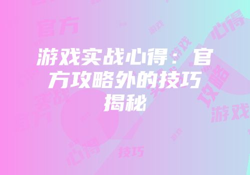 游戏实战心得：官方攻略外的技巧揭秘