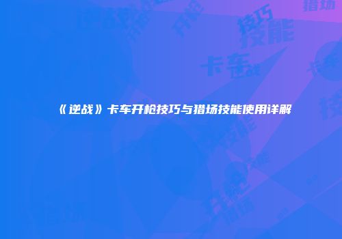 《逆战》卡车开枪技巧与猎场技能使用详解