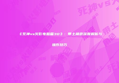 《死神vs火影电脑篇30》：带土角色深度解析与操作技巧