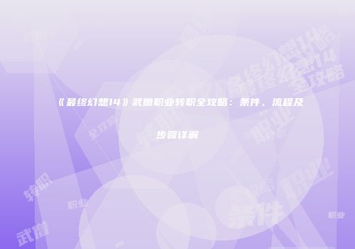 《最终幻想14》武僧职业转职全攻略：条件、流程及步骤详解