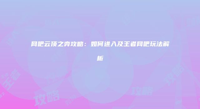 网吧云顶之弈攻略：如何进入及王者网吧玩法解析