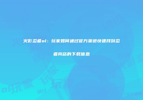 火影忍者ol：玩家如何通过官方渠道快速找到忍者商店的下载信息