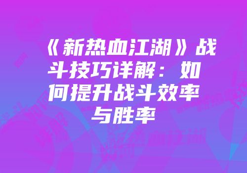 《新热血江湖》战斗技巧详解：如何提升战斗效率与胜率