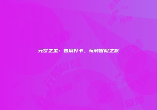 元梦之星：告别打卡，玩转冒险之旅