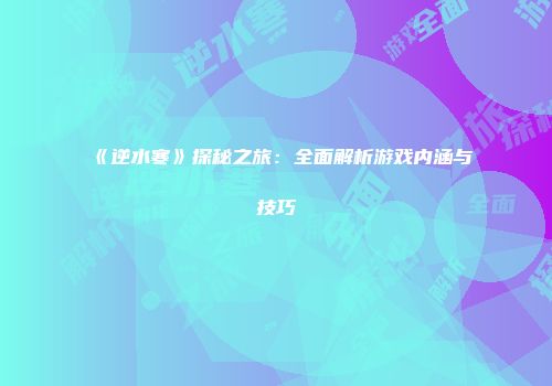 《逆水寒》探秘之旅：全面解析游戏内涵与技巧