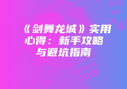 《剑舞龙城》实用心得：新手攻略与避坑指南