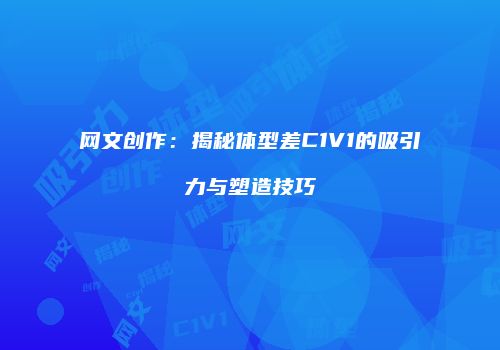 网文创作：揭秘体型差C1V1的吸引力与塑造技巧