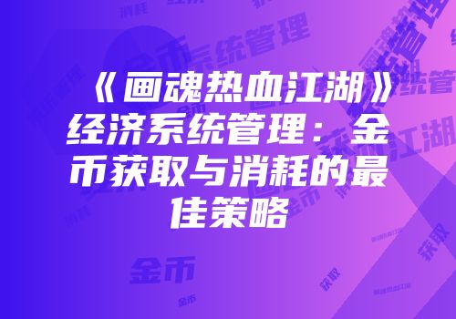 《画魂热血江湖》经济系统管理：金币获取与消耗的最佳策略