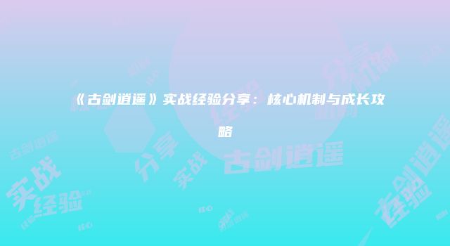 《古剑逍遥》实战经验分享：核心机制与成长攻略