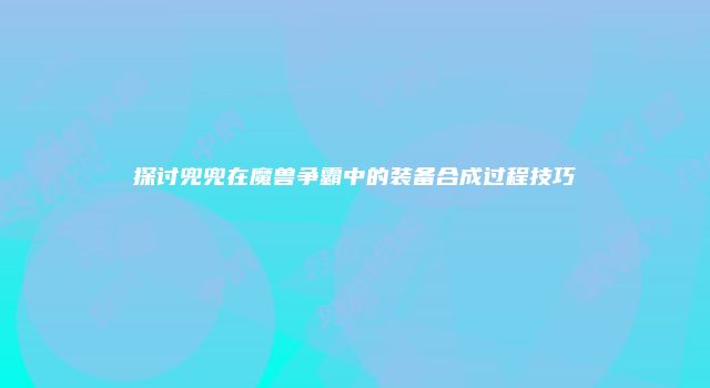 探讨兜兜在魔兽争霸中的装备合成过程技巧