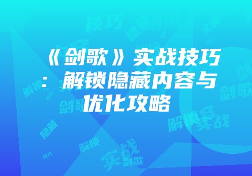 《剑歌》实战技巧：解锁隐藏内容与优化攻略
