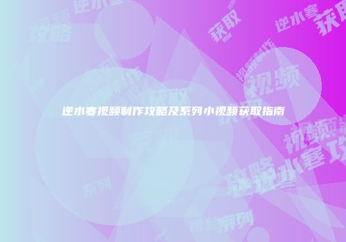 逆水寒视频制作攻略及系列小视频获取指南