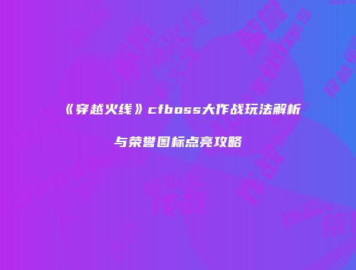 《穿越火线》cfboss大作战玩法解析与荣誉图标点亮攻略