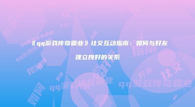 《qq游戏传奇霸业》社交互动指南：如何与好友建立良好的关系