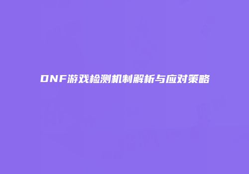 DNF游戏检测机制解析与应对策略