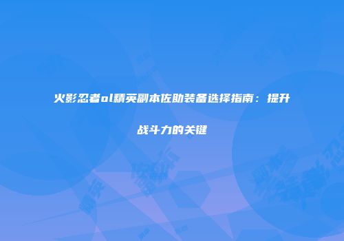 火影忍者ol精英副本佐助装备选择指南：提升战斗力的关键