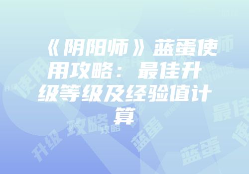 《阴阳师》蓝蛋使用攻略：最佳升级等级及经验值计算