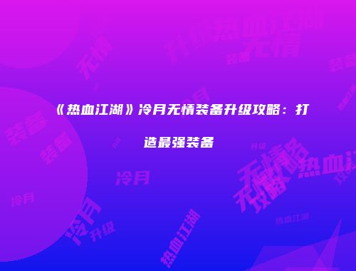《热血江湖》冷月无情装备升级攻略：打造最强装备