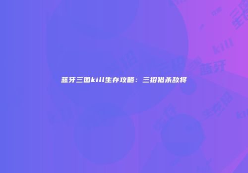 蓝牙三国kill生存攻略：三招猎杀敌将
