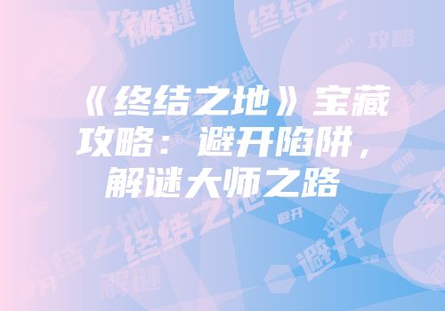 《终结之地》宝藏攻略：避开陷阱，解谜大师之路