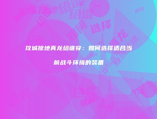 攻城掠地真龙给谁穿：如何选择适合当前战斗环境的装备