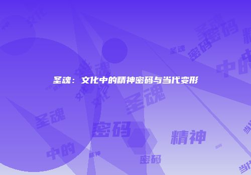 圣魂：文化中的精神密码与当代变形