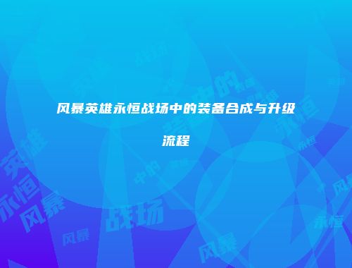 风暴英雄永恒战场中的装备合成与升级流程